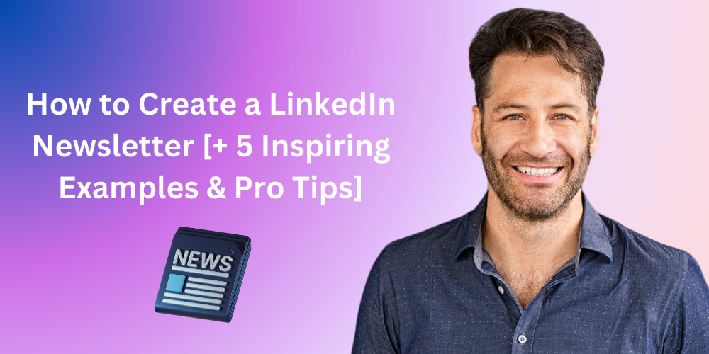 How to Create a LinkedIn Newsletter [+ 5 Inspiring Examples & Pro Tips]