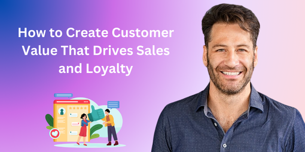 How to Create Customer Value That Drives Sales and Loyalty