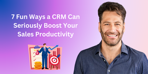 7 Fun Ways a CRM Can Seriously Boost Your Sales Productivity